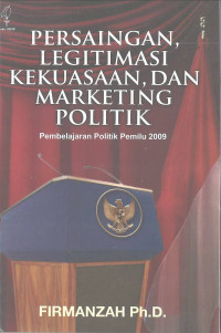 Persaingan, Legitimasi, Kekuasaan, dan Marketing Politik: Pembelajaran Politik Pemilu 2009